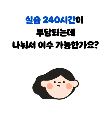 실습 240시간이 부담되는데 나눠서 이수 가능한가요?