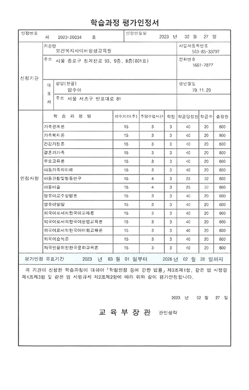 학습과정 평가인정서인정번호 제 2023-20034호인정연월일 2023년 2월 27일세부 인정사항: 평가인정 기준에 따른 세부적인 인정사항은 별지 첨부평가인정 유효기관 2023년 3월1일부터 2026년 2월 28일까지귀 기관이 신청한 학습과정에 대하여 학점인정 등에 관한 법률 제3조제1항, 같은 법 시행령 제4조제3항 및 같은 법 시행규칙 제2조제2항에 따라 위와 같이 평가 인정합니다.