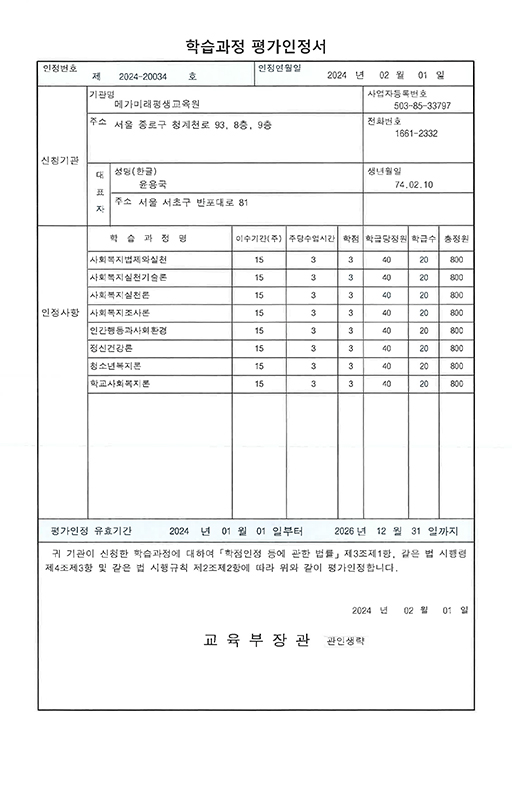 학습과정 평가인정서인정번호 제 2024-20034호인정연월일 2024년 2월 1일세부 인정사항: 평가인정 기준에 따른 세부적인 인정사항은 별지 첨부평가인정 유효기관 2024년 1월1일부터 2026년 12월 31일까지귀 기관이 신청한 학습과정에 대하여 학점인정 등에 관한 법률 제3조제1항, 같은 법 시행령 제4조제3항 및 같은 법 시행규칙 제2조제2항에 따라 위와 같이 평가 인정합니다.