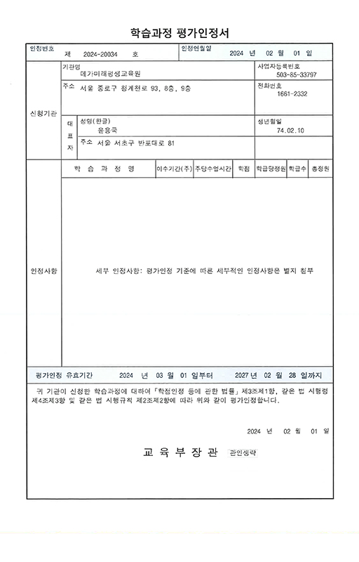 학습과정 평가인정서인정번호 제 2024-20034호인정연월일 2024년 2월 1일세부 인정사항: 평가인정 기준에 따른 세부적인 인정사항은 별지 첨부평가인정 유효기관 2024년 1월1일부터 2026년 12월 31일까지귀 기관이 신청한 학습과정에 대하여 학점인정 등에 관한 법률 제3조제1항, 같은 법 시행령 제4조제3항 및 같은 법 시행규칙 제2조제2항에 따라 위와 같이 평가 인정합니다.