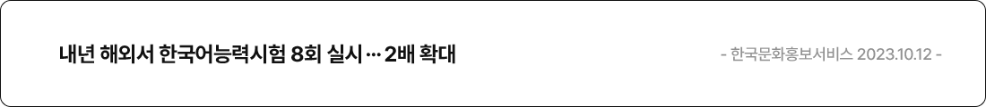 내년 해외서 한국어능력시험 8회 실시…2배 확대 - 한국문화홍보서비스 2023.10.12 -
