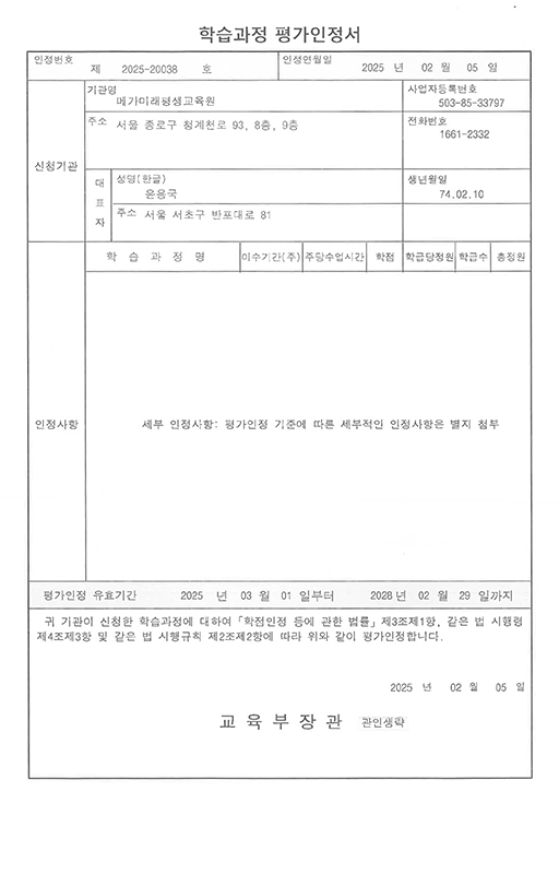 학습과정 평가인정서인정번호 제 2025-20038호인정연월일 2025년 2월 5일세부 인정사항: 평가인정 기준에 따른 세부적인 인정사항은 별지 첨부평가인정 유효기관 2025년 3월1일부터 2028년 2월 29일까지귀 기관이 신청한 학습과정에 대하여 학점인정 등에 관한 법률 제3조제1항, 같은 법 시행령 제4조제3항 및 같은 법 시행규칙 제2조제2항에 따라 위와 같이 평가 인정합니다.