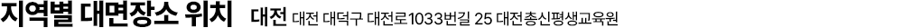 지역별 대면장소 위치 - 대전, 대전 대덕구 대전로1033번길 25 대전총신평생교육원